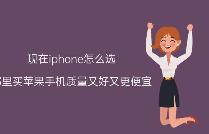 现在iphone怎么选 哪里买苹果手机质量又好又更便宜？